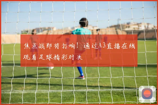 焦点战即将打响！通过A3直播在线观看足球精彩对决