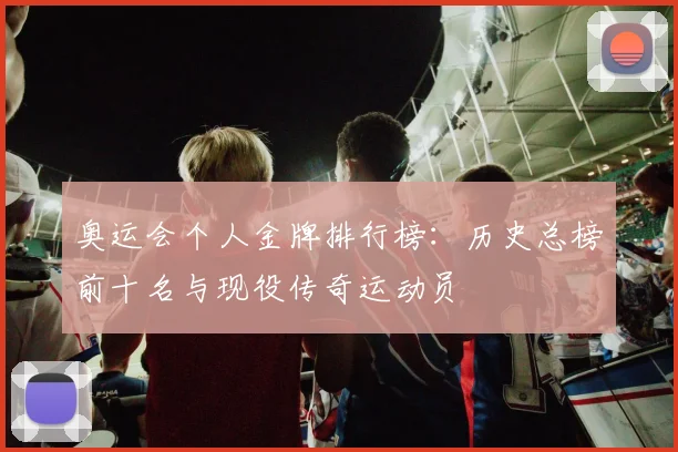 奥运会个人金牌排行榜：历史总榜前十名与现役传奇运动员