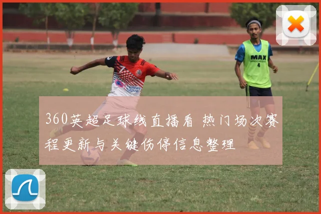 360英超足球线直播看 热门场次赛程更新与关键伤停信息整理