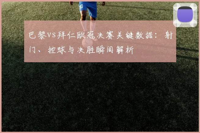 巴黎vs拜仁欧冠决赛关键数据：射门、控球与决胜瞬间解析