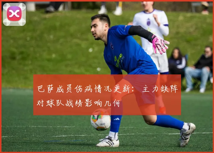 巴萨成员伤病情况更新：主力缺阵对球队战绩影响几何