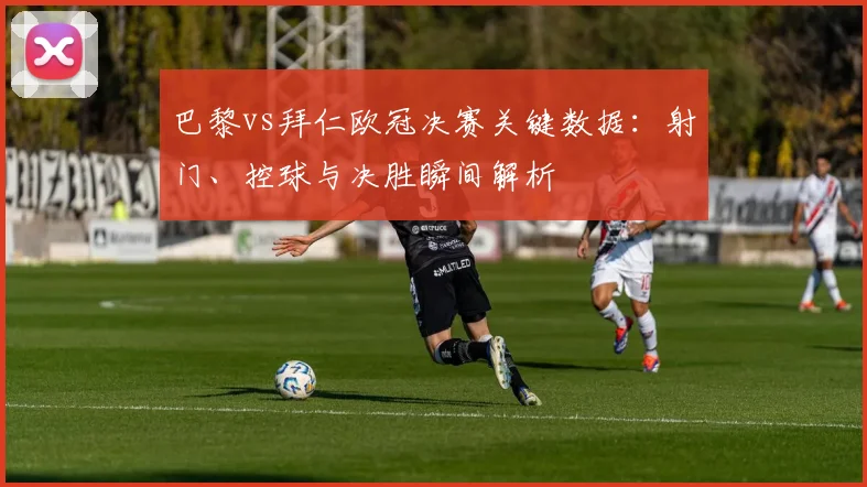 巴黎vs拜仁欧冠决赛关键数据：射门、控球与决胜瞬间解析