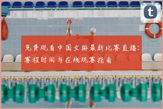 免费观看中国女排最新比赛直播：赛程时间与在线观赛指南