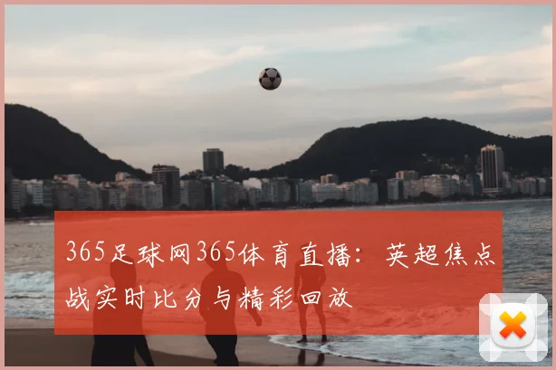 365足球网365体育直播：英超焦点战实时比分与精彩回放