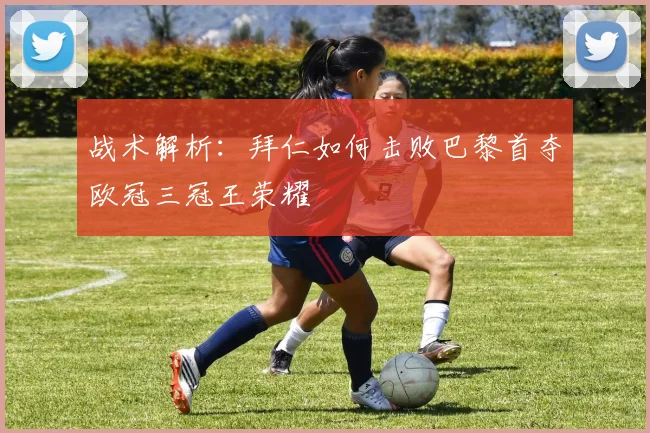 战术解析：拜仁如何击败巴黎首夺欧冠三冠王荣耀