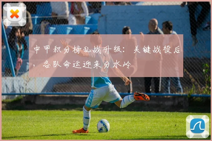 中甲积分榜乱战升级：关键战役后，各队命运迎来分水岭