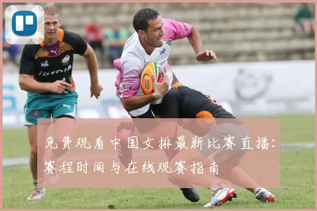 免费观看中国女排最新比赛直播：赛程时间与在线观赛指南