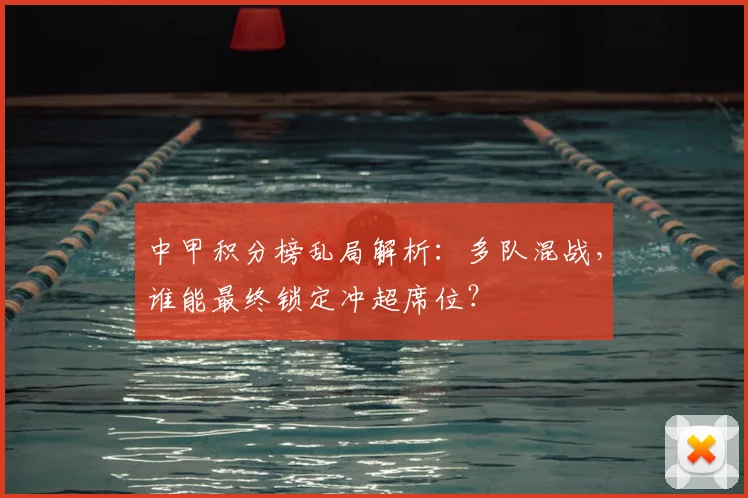 中甲积分榜乱局解析：多队混战，谁能最终锁定冲超席位？
