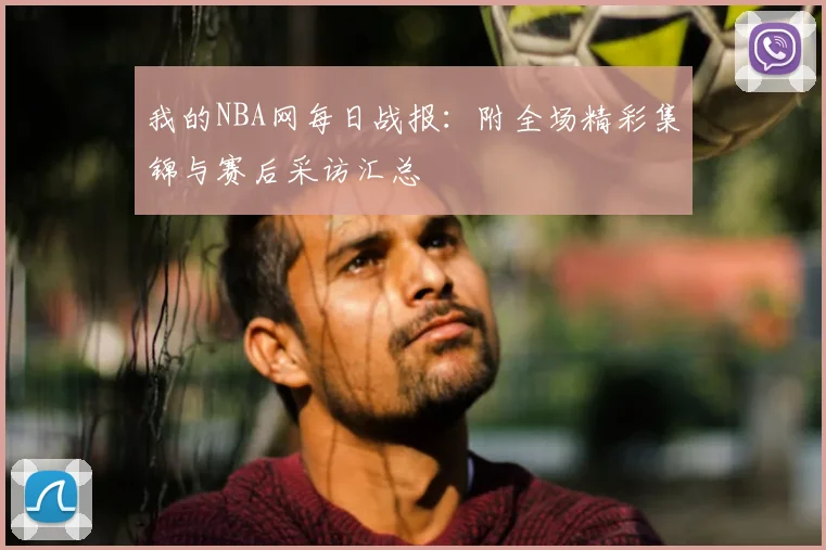 我的NBA网每日战报：附全场精彩集锦与赛后采访汇总