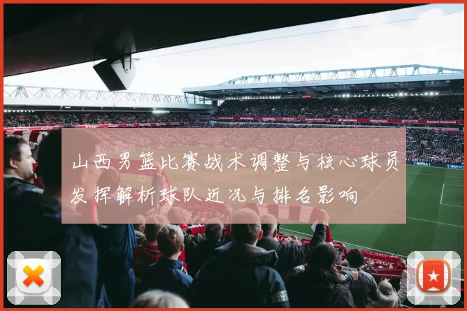 山西男篮比赛战术调整与核心球员发挥解析球队近况与排名影响