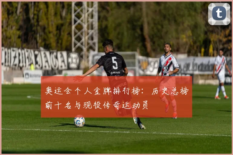 奥运会个人金牌排行榜：历史总榜前十名与现役传奇运动员