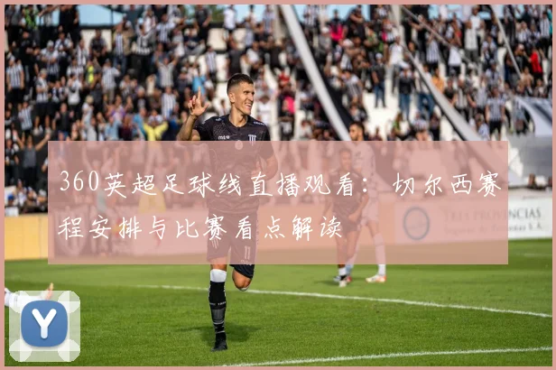 360英超足球线直播观看：切尔西赛程安排与比赛看点解读