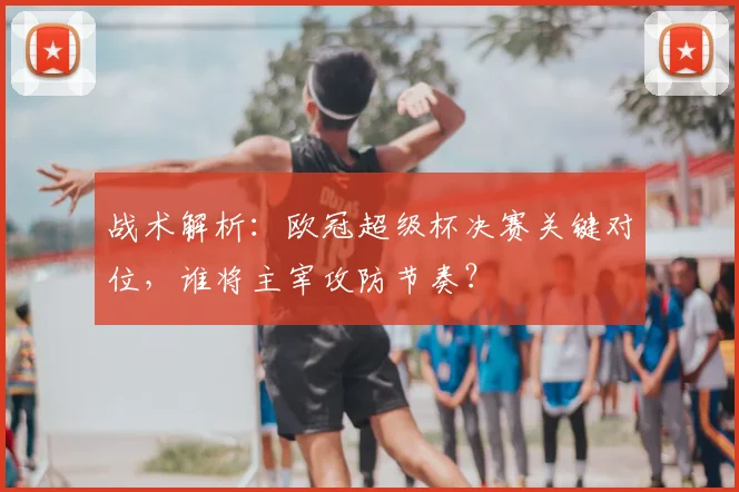 战术解析：欧冠超级杯决赛关键对位，谁将主宰攻防节奏？