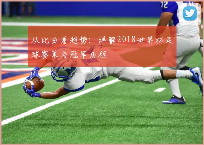从比分看趋势：详解2018世界杯足球赛果与冠军历程