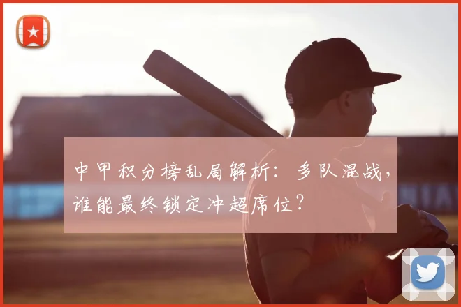 中甲积分榜乱局解析：多队混战，谁能最终锁定冲超席位？