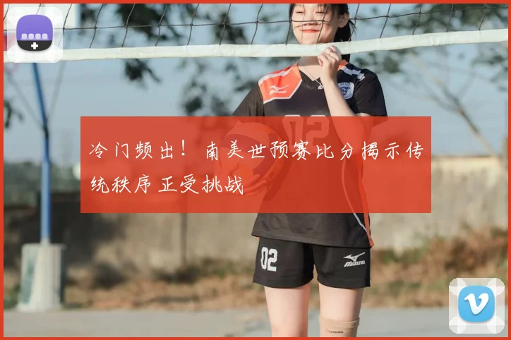 冷门频出!南美世预赛比分揭示传统秩序正受挑战