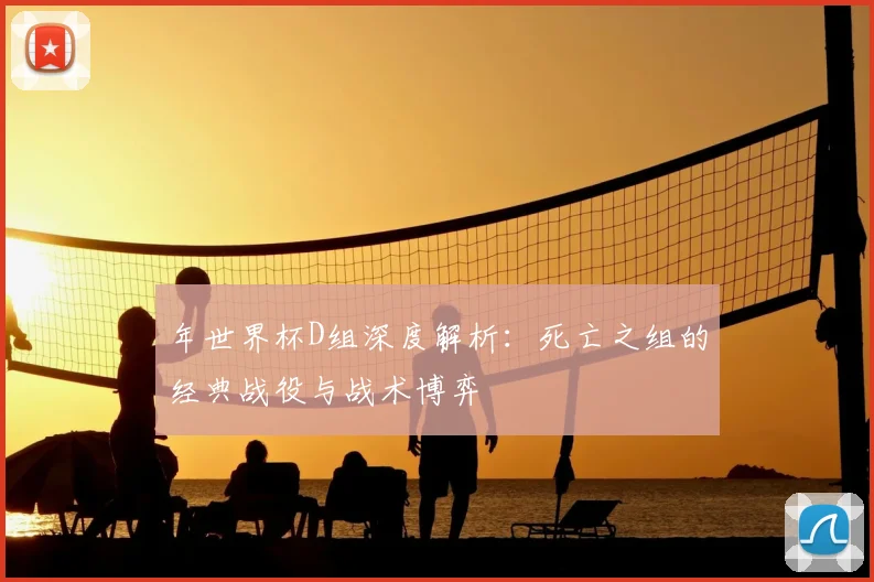 年世界杯D组深度解析：死亡之组的经典战役与战术博弈