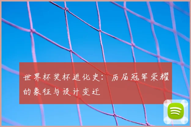 世界杯奖杯进化史：历届冠军荣耀的象征与设计变迁