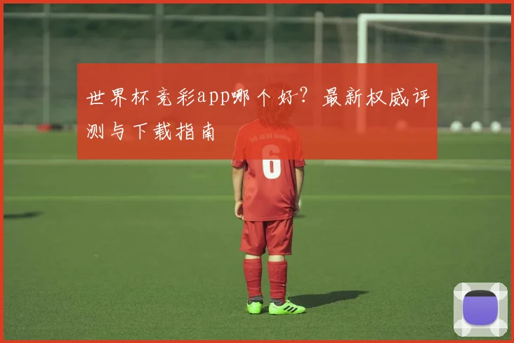 世界杯竞彩app哪个好?最新权威评测与下载指南