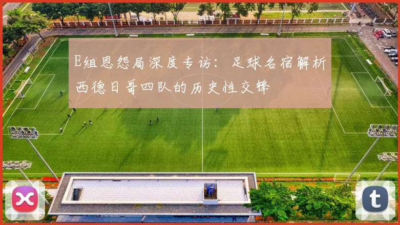 E组恩怨局深度专访:足球名宿解析西德日哥四队的历史性交锋