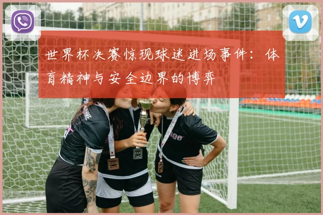 世界杯决赛惊现球迷进场事件:体育精神与安全边界的博弈