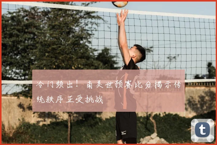 冷门频出!南美世预赛比分揭示传统秩序正受挑战
