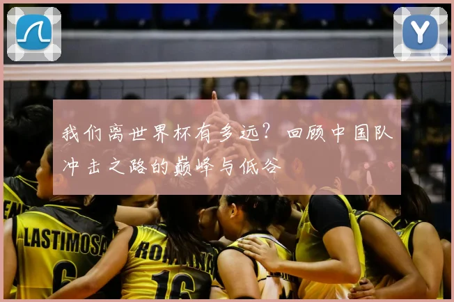 我们离世界杯有多远？回顾中国队冲击之路的巅峰与低谷