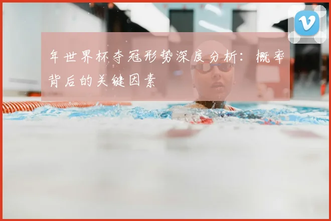 年世界杯夺冠形势深度分析:概率背后的关键因素