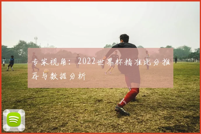 专家视角:2022世界杯精准比分推荐与数据分析