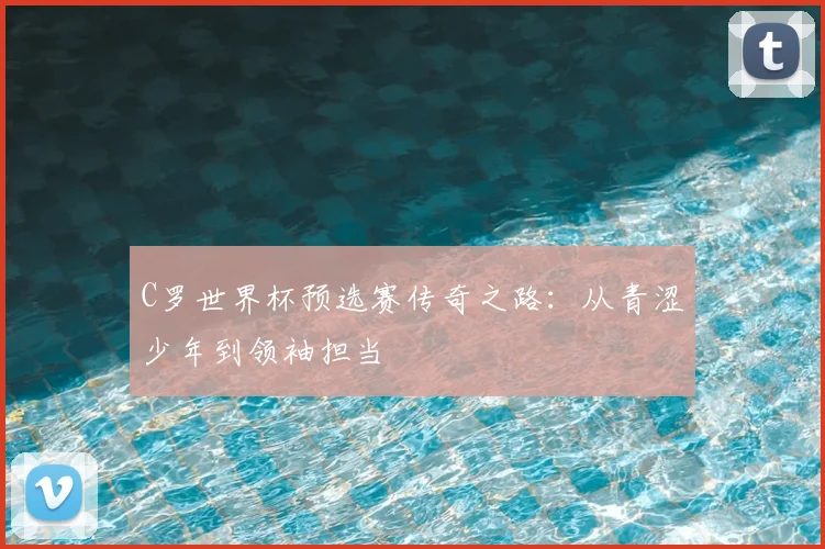 C罗世界杯预选赛传奇之路:从青涩少年到领袖担当