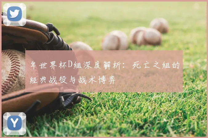 年世界杯D组深度解析：死亡之组的经典战役与战术博弈