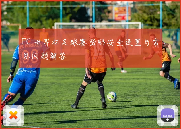 FC 世界杯足球赛密码安全设置与常见问题解答