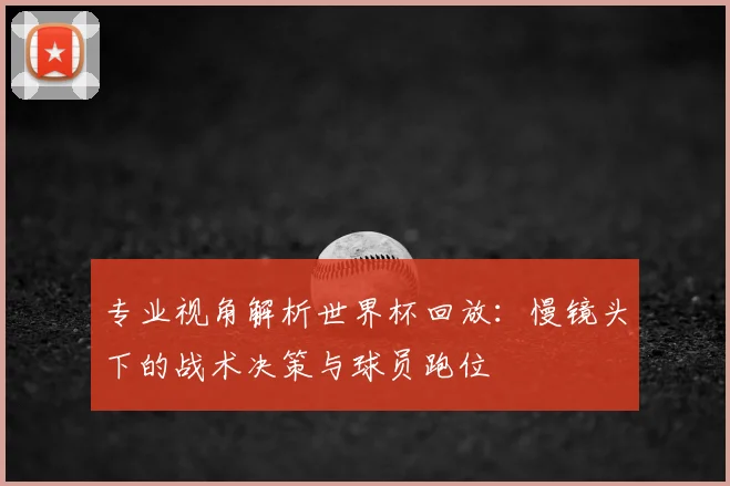 专业视角解析世界杯回放:慢镜头下的战术决策与球员跑位