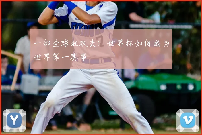 一部全球狂欢史：世界杯如何成为世界第一赛事