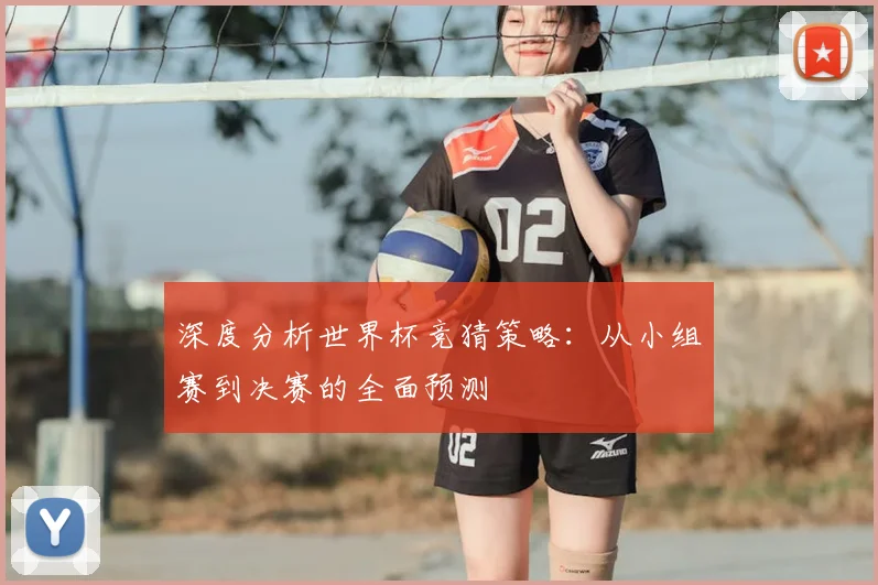 深度分析世界杯竞猜策略:从小组赛到决赛的全面预测