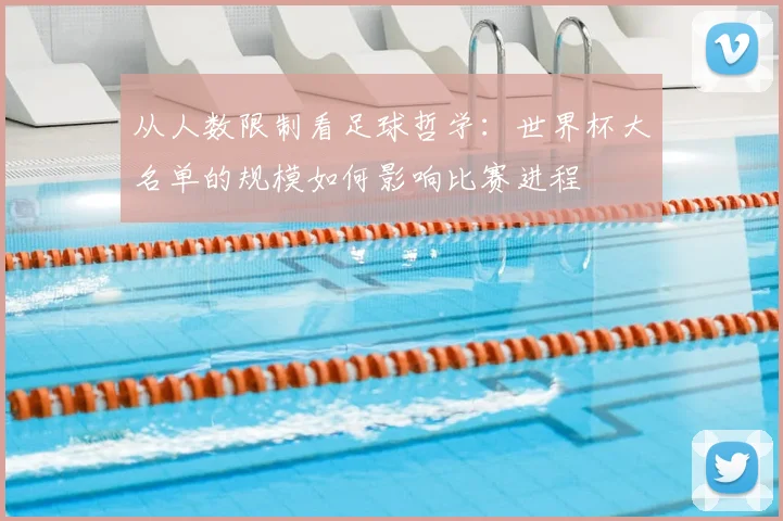 从人数限制看足球哲学:世界杯大名单的规模如何影响比赛进程