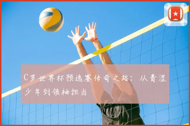 C罗世界杯预选赛传奇之路:从青涩少年到领袖担当