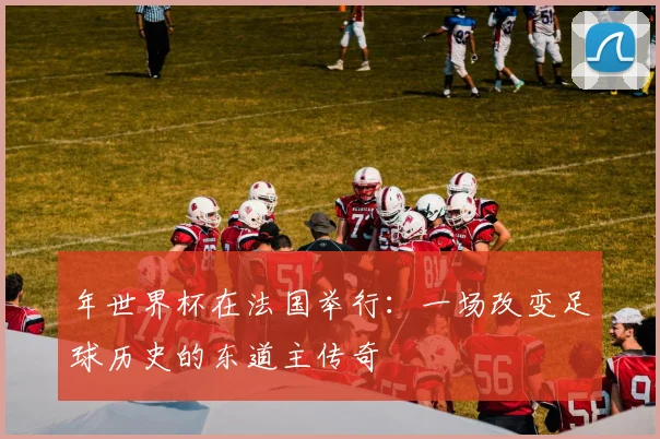 年世界杯在法国举行:一场改变足球历史的东道主传奇