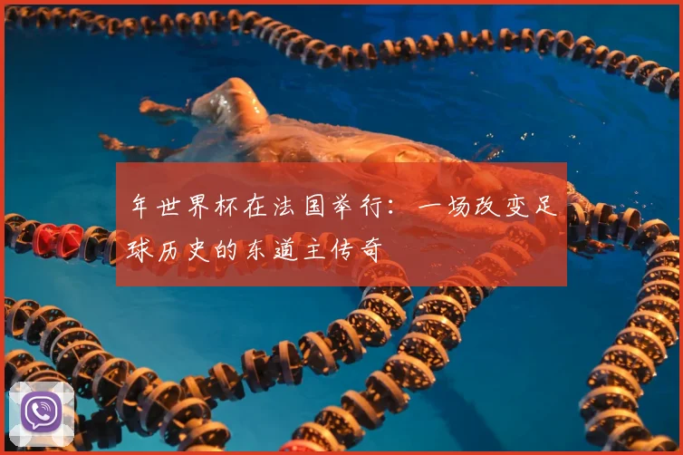 年世界杯在法国举行：一场改变足球历史的东道主传奇