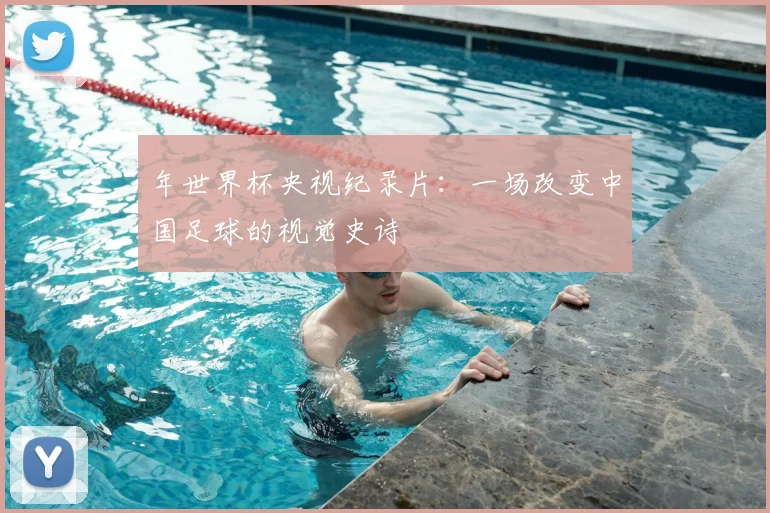 年世界杯央视纪录片：一场改变中国足球的视觉史诗