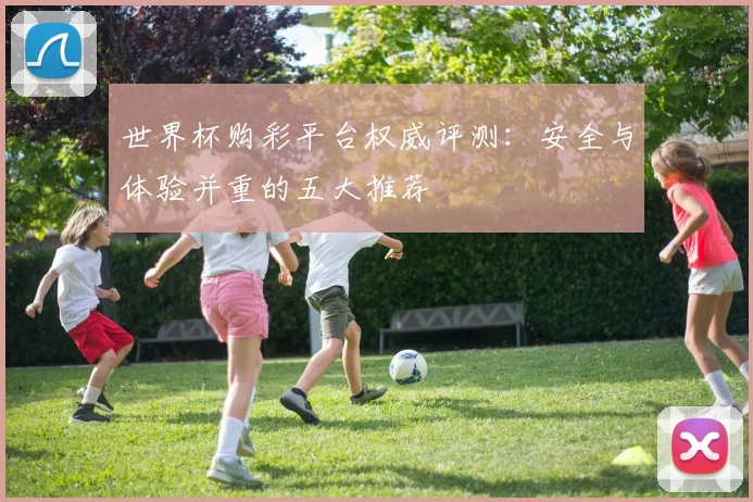 世界杯购彩平台权威评测:安全与体验并重的五大推荐