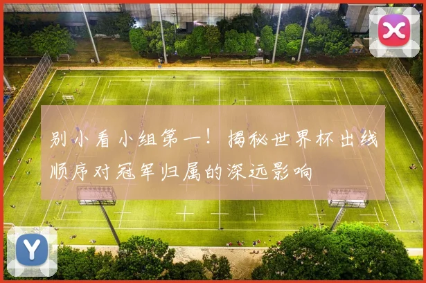 别小看小组第一!揭秘世界杯出线顺序对冠军归属的深远影响