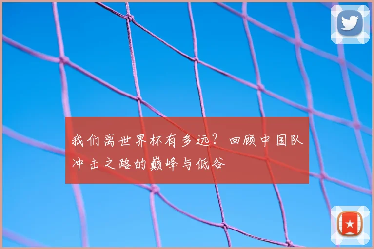 我们离世界杯有多远？回顾中国队冲击之路的巅峰与低谷