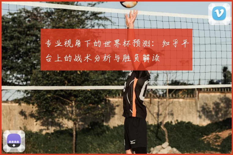 专业视角下的世界杯预测:知乎平台上的战术分析与胜负解读