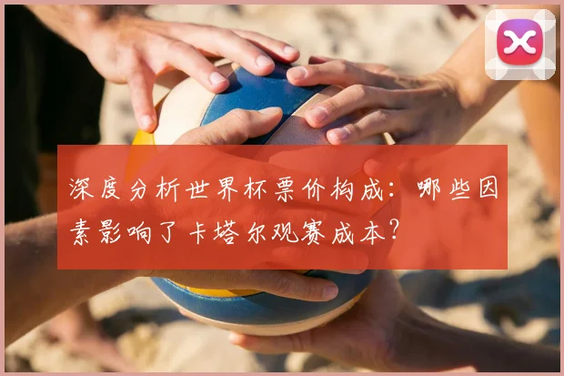 深度分析世界杯票价构成:哪些因素影响了卡塔尔观赛成本?