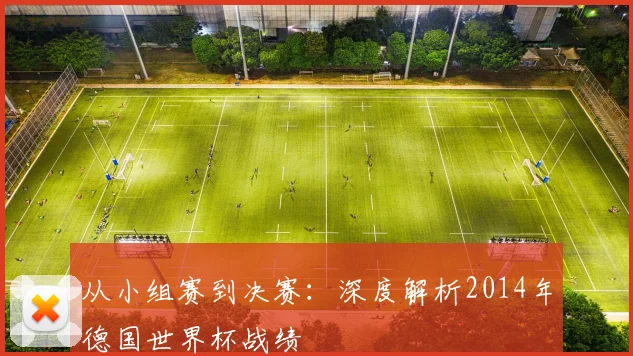 从小组赛到决赛:深度解析2014年德国世界杯战绩