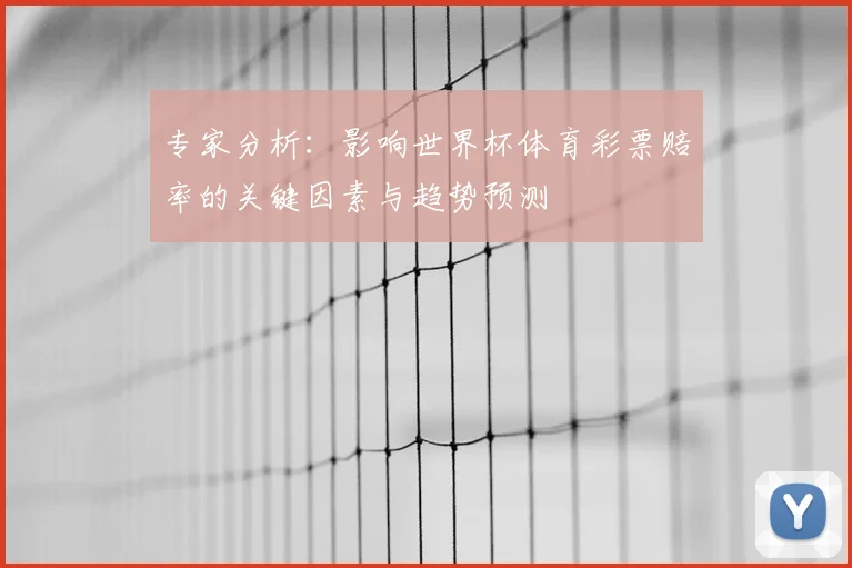 专家分析：影响世界杯体育彩票赔率的关键因素与趋势预测