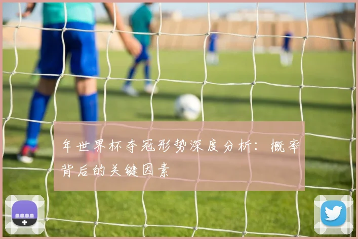 年世界杯夺冠形势深度分析：概率背后的关键因素