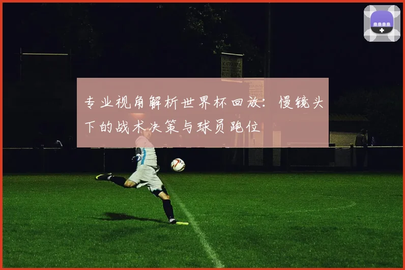 专业视角解析世界杯回放:慢镜头下的战术决策与球员跑位
